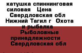 катушка спиннинговая силовая › Цена ­ 3 000 - Свердловская обл., Нижний Тагил г. Охота и рыбалка » Рыболовные принадлежности   . Свердловская обл.